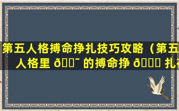 第五人格搏命挣扎技巧攻略（第五人格里 🐯 的搏命挣 🐒 扎在哪里）